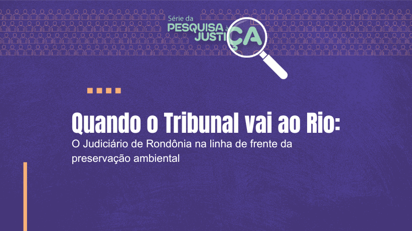 Série da Pesquisa à Justiça - Quando o Tribunal vai ao Rio: o Judiciário de Rondônia na linha de frente da preservação ambiental